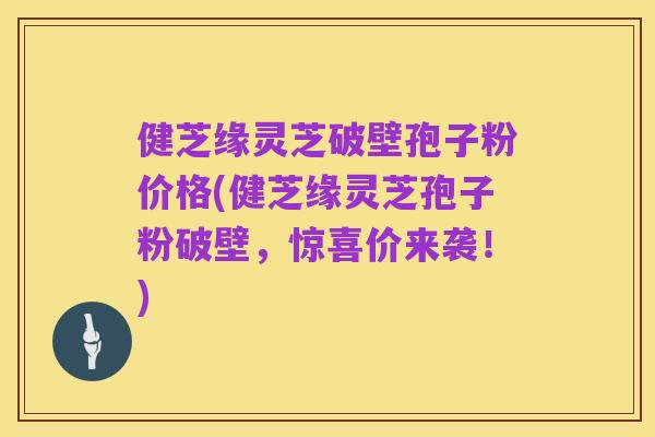 健芝缘灵芝破壁孢子粉价格(健芝缘灵芝孢子粉破壁，惊喜价来袭！)