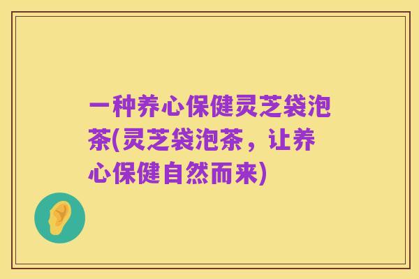一种养心保健灵芝袋泡茶(灵芝袋泡茶，让养心保健自然而来)