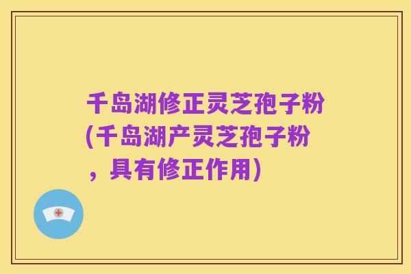 千岛湖修正灵芝孢子粉(千岛湖产灵芝孢子粉,具有修正作用)