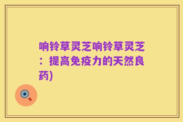 响铃草灵芝响铃草灵芝：提高免疫力的天然良药)