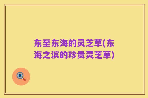 东至东海的灵芝草(东海之滨的珍贵灵芝草)