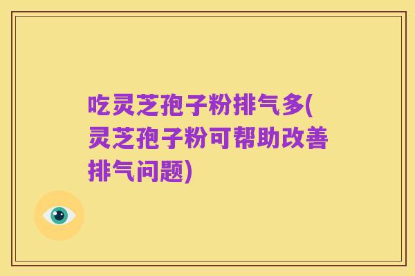 吃灵芝孢子粉排气多(灵芝孢子粉可帮助改善排气问题)
