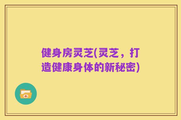 健身房灵芝(灵芝,打造健康身体的新秘密)