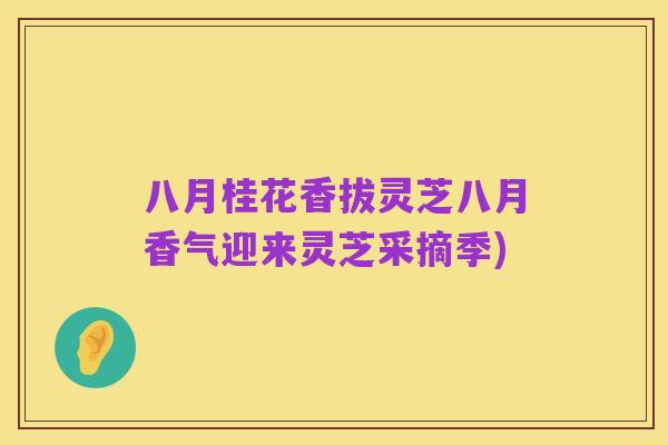 八月桂花香拔灵芝八月香气迎来灵芝采摘季)