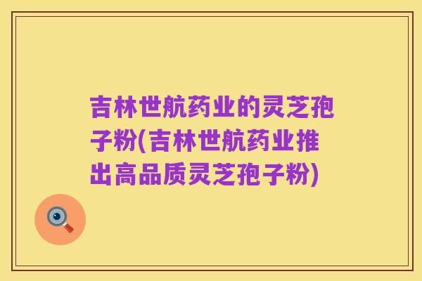 吉林世航药业的灵芝孢子粉(吉林世航药业推出高品质灵芝孢子粉)