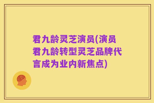 君九龄灵芝演员(演员君九龄转型灵芝品牌代言成为业内新焦点)