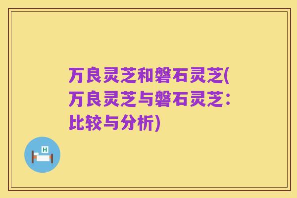 万良灵芝和磐石灵芝(万良灵芝与磐石灵芝:比较与分析)
