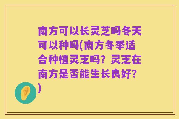 南方可以长灵芝吗冬天可以种吗(南方冬季适合种植灵芝吗?灵芝在南方是否能生长良好?)