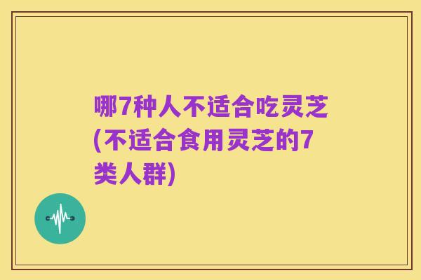 哪7种人不适合吃灵芝(不适合食用灵芝的7类人群)