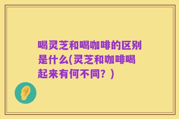 喝灵芝和喝咖啡的区别是什么(灵芝和咖啡喝起来有何不同？)