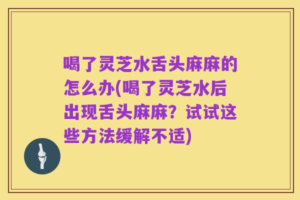 喝了灵芝水舌头麻麻的怎么办(喝了灵芝水后出现舌头麻麻?试试这些方法缓解不适)