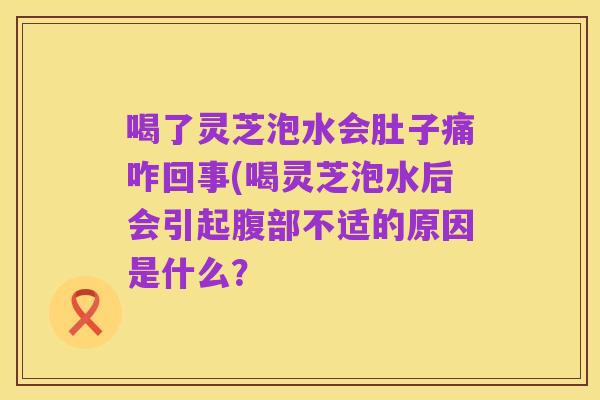 喝了灵芝泡水会肚子痛咋回事(喝灵芝泡水后会引起腹部不适的原因是什么?