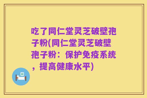 吃了同仁堂灵芝破壁孢子粉(同仁堂灵芝破壁孢子粉:保护免疫系统,提高健康水平)