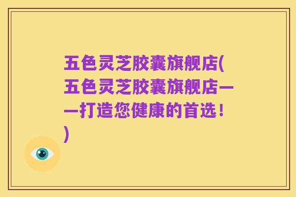 五色灵芝胶囊旗舰店(五色灵芝胶囊旗舰店——打造您健康的首选!)