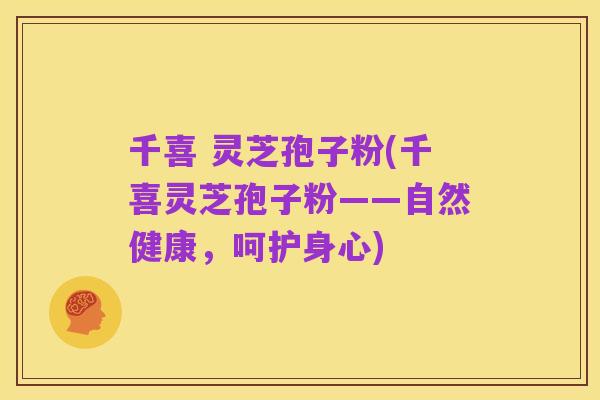 千喜 灵芝孢子粉(千喜灵芝孢子粉——自然健康,呵护身心)