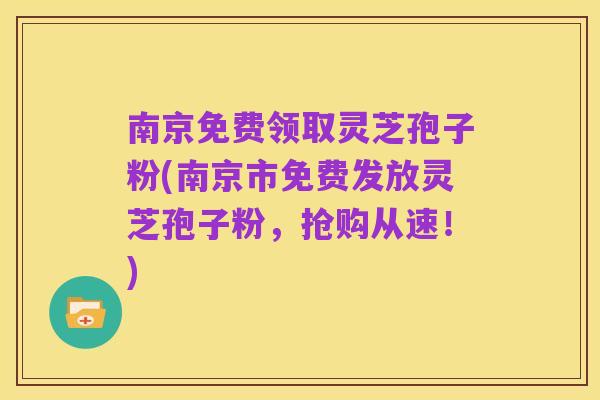 南京免费领取灵芝孢子粉(南京市免费发放灵芝孢子粉，抢购从速！)