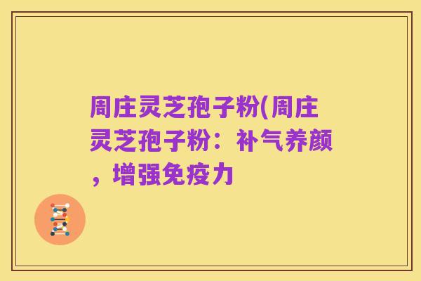 周庄灵芝孢子粉(周庄灵芝孢子粉:补气养颜,增强免疫力