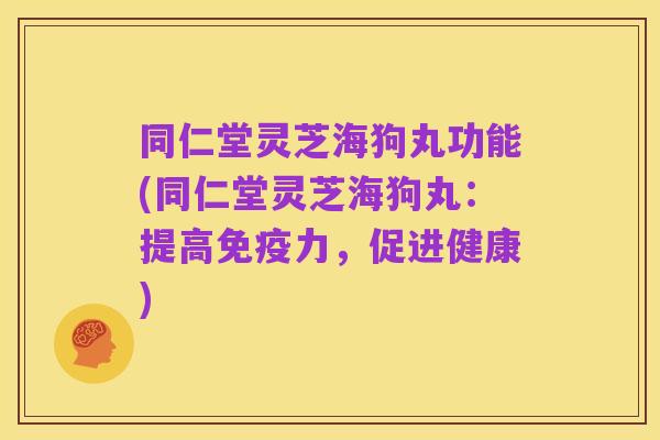 同仁堂灵芝海狗丸功能(同仁堂灵芝海狗丸：提高免疫力，促进健康)