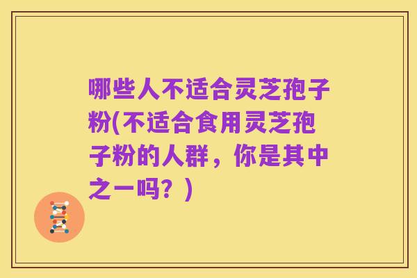 哪些人不适合灵芝孢子粉(不适合食用灵芝孢子粉的人群，你是其中之一吗？)
