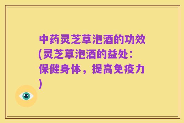 中药灵芝草泡酒的功效(灵芝草泡酒的益处:保健身体,提高免疫力)