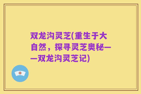 双龙沟灵芝(重生于大自然，探寻灵芝奥秘——双龙沟灵芝记)