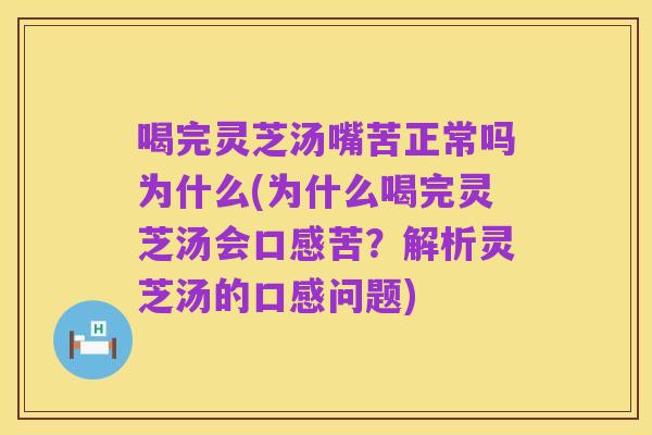 喝完灵芝汤嘴苦正常吗为什么(为什么喝完灵芝汤会口感苦？解析灵芝汤的口感问题)