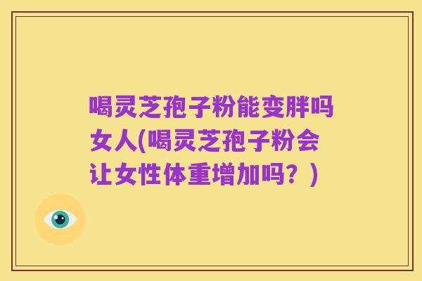 喝灵芝孢子粉能变胖吗女人(喝灵芝孢子粉会让女性体重增加吗?)