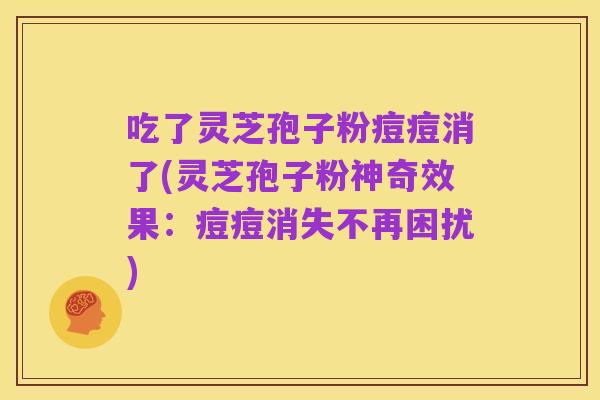 吃了灵芝孢子粉痘痘消了(灵芝孢子粉神奇效果:痘痘消失不再困扰)
