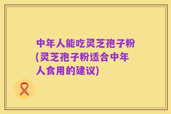 中年人能吃灵芝孢子粉(灵芝孢子粉适合中年人食用的建议)