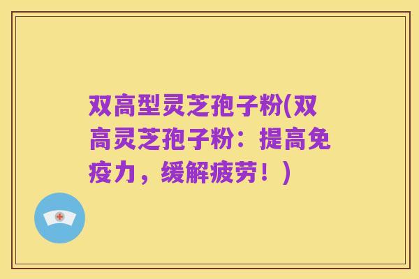 双高型灵芝孢子粉(双高灵芝孢子粉:提高免疫力,缓解疲劳!)