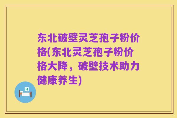 东北破壁灵芝孢子粉价格(东北灵芝孢子粉价格大降,破壁技术助力健康养生)