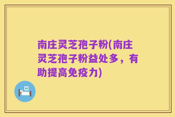南庄灵芝孢子粉(南庄灵芝孢子粉益处多，有助提高免疫力)