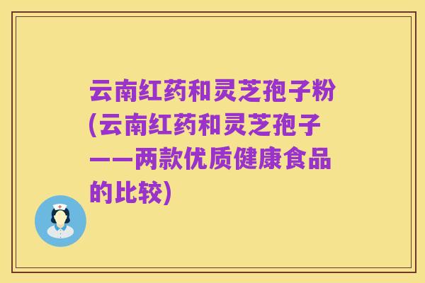 云南红药和灵芝孢子粉(云南红药和灵芝孢子——两款优质健康食品的比较)