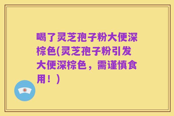 喝了灵芝孢子粉大便深棕色(灵芝孢子粉引发大便深棕色，需谨慎食用！)