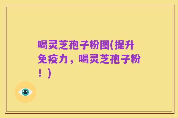 喝灵芝孢子粉图(提升免疫力,喝灵芝孢子粉!)