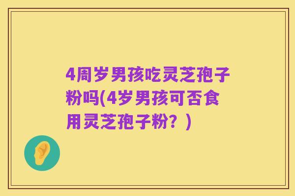 4周岁男孩吃灵芝孢子粉吗(4岁男孩可否食用灵芝孢子粉?)