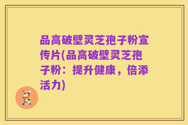 品高破壁灵芝孢子粉宣传片(品高破壁灵芝孢子粉：提升健康，倍添活力)