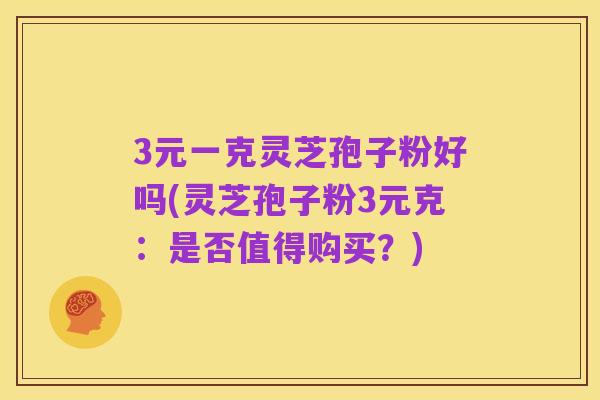 3元一克灵芝孢子粉好吗(灵芝孢子粉3元克:是否值得购买?)