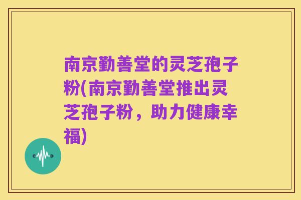 南京勤善堂的灵芝孢子粉(南京勤善堂推出灵芝孢子粉,助力健康幸福)