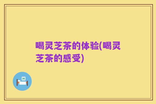 喝灵芝茶的体验(喝灵芝茶的感受)