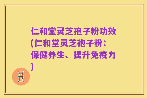 仁和堂灵芝孢子粉功效(仁和堂灵芝孢子粉:保健养生、提升免疫力)