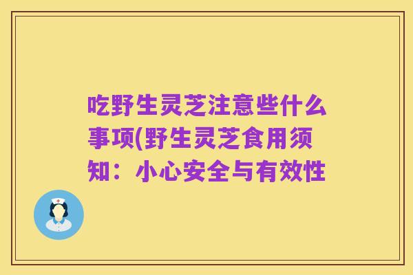吃野生灵芝注意些什么事项(野生灵芝食用须知：小心安全与有效性