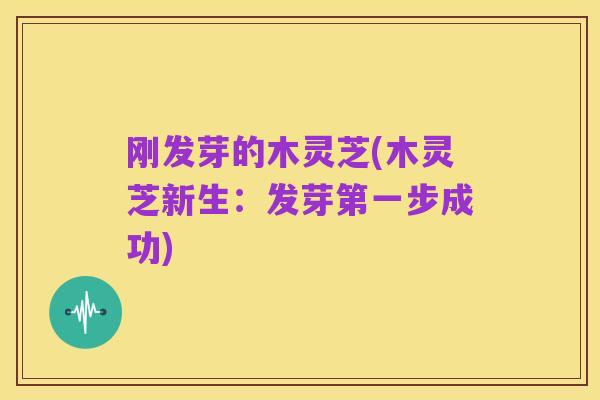 刚发芽的木灵芝(木灵芝新生:发芽第一步成功)