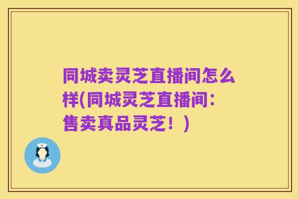 同城卖灵芝直播间怎么样(同城灵芝直播间:售卖真品灵芝!)