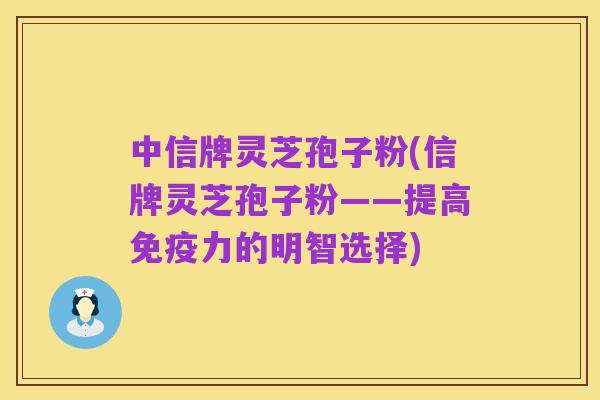 中信牌灵芝孢子粉(信牌灵芝孢子粉——提高免疫力的明智选择)