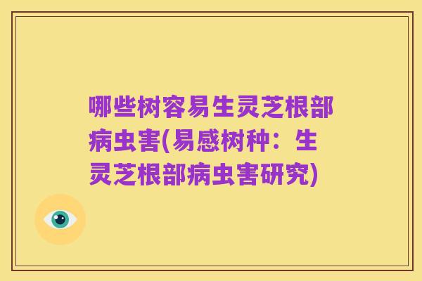 哪些树容易生灵芝根部病虫害(易感树种:生灵芝根部病虫害研究)