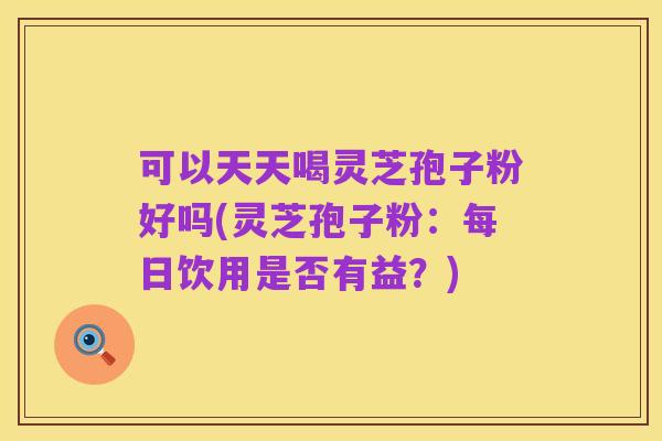 可以天天喝灵芝孢子粉好吗(灵芝孢子粉:每日饮用是否有益?)