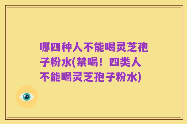 哪四种人不能喝灵芝孢子粉水(禁喝！四类人不能喝灵芝孢子粉水)