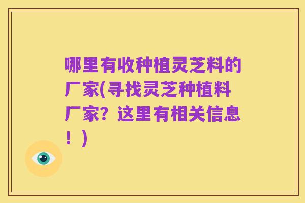 哪里有收种植灵芝料的厂家(寻找灵芝种植料厂家？这里有相关信息！)