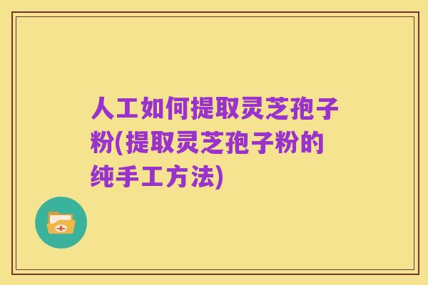 人工如何提取灵芝孢子粉(提取灵芝孢子粉的纯手工方法)
